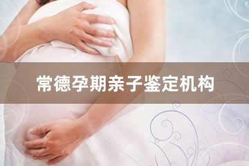 常德孕期亲子鉴定机构